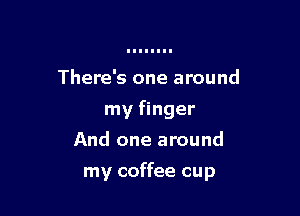 There's one around
my finger
And one around

my coffee cup