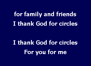 for family and friends
I thank God for circles

I thank God for circles

For you for me