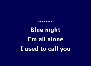 Blue night
I'm all alone

I used to call you