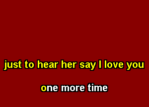 just to hear her say I love you

one more time