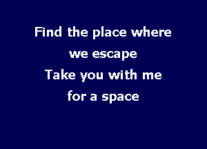 Find the place where
we escape

Take you with me

for a space