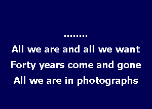 All we are and all we want
Forty years come and gone

All we are in photographs