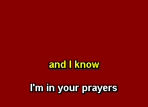 and I know

I'm in your prayers