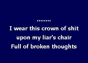 I wear this crown of shit

upon my liar's chair
Full of broken thoughts