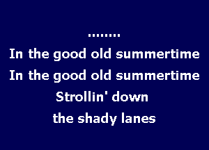In the good old summertime
In the good old summertime
Strollin' down

the shady lanes