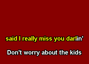 said I really miss you darlin'

Don't worry about the kids