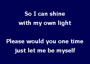 So I can shine
with my own light

Please would you one time

just let me be myself