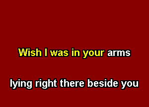 Wish I was in your arms

lying right there beside you