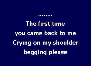 The first time

you came back to me

Crying on my shoulder

begging please