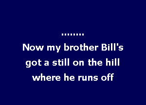 Now my brother Bill's

got a still on the hill
where he runs off