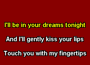 I'll be in your dreams tonight
And I'll gently kiss your lips

Touch you with my fingertips