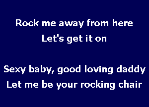 Rock me away from here

Let's get it on

Sexy baby, good loving daddy

Let me be your rocking chair