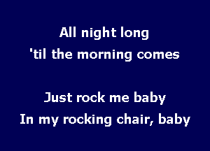 All night long

'til the morning comes

Just rock me baby
In my rocking chair, baby