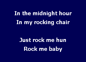 In the midnight hour

In my rocking chair

Just rock me hun
Rock me baby