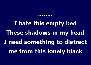 I hate this empty bed
These shadows in my head
I need something to distract

me from this lonely black