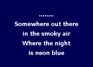 Somewhere out there

in the smoky air
Where the night
is neon blue