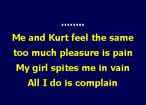 Me and Kurt feel the same
too much pleasure is pain
My girl spites me in vain

All I do is complain