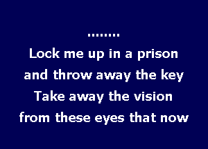 Lock me up in a prison
and throw away the key
Take away the vision

from these eyes that now