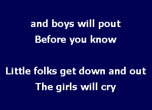 and boys will pout
Before you know

Little folks get down and out

The girls will cry