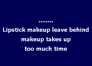 Lipstick makeup leave behind

makeup takes up

too much time