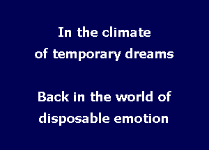 In the climate

of temporary dreams

Back in the world of
disposable emotion