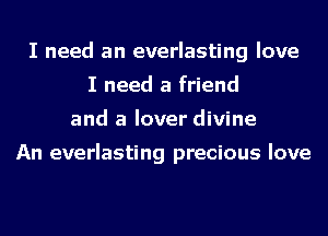 I need an everlasting love
I need a friend
and a lover divine

An everlasting precious love