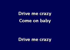 Drive me crazy

Come on baby

Drive me crazy