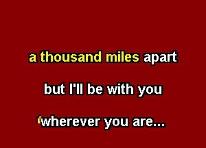 a thousand miles apart

but I'll be with you

(wherever you are...