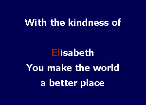 Ime to us
Elisabeth
You make the world

a better pla