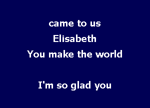 came to us
Elisabeth
You make the world

I'm so glad you