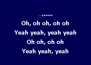 Oh, oh oh, oh oh

Yeah yeah, yeah yeah
Oh oh, oh oh
Yeah yeah, yeah