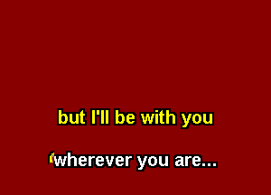 but I'll be with you

(wherever you are...