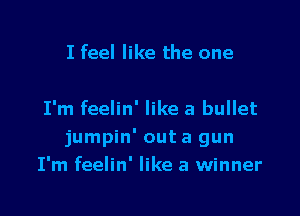 I feel like the one

I'm feelin' like a bullet
jumpin' out a gun
I'm feelin' like a winner