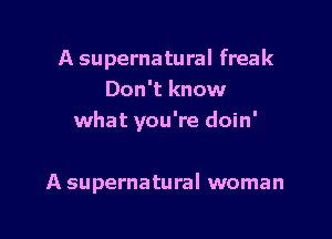 A supernatural freak
Don't know

what you're doin'

A supernatural woman