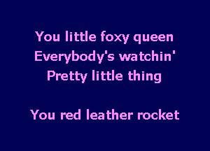 You little foxy queen
Everybody's watchin'

Pretty little thing

You red leather rocket