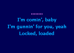 I'm comin', baby

I'm gunnin' for you, yeah
Locked, loaded