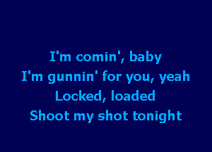 I'm comin', baby

I'm gunnin' for you, yeah
Locked, loaded
Shoot my shot tonight