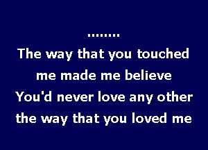 The way that you touched
me made me believe
You'd never love any other

the way that you loved me