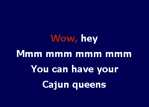 hey
Mmm mmm mmm mmm

You can have your

Cajun queens