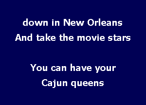 down in New Orleans
And take the movie stars

You can have your

Cajun queens