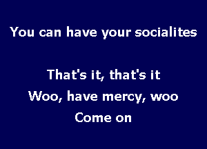 You can have your socialites

That's it, that's it
Woo, have mercy, woo
Come on