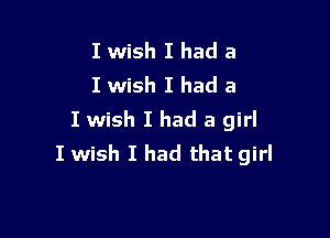 I wish I had a
I wish I had a

I wish I had a girl
I wish I had that girl