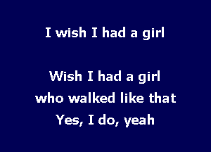 I wish I had a girl

Wish I had a girl
who walked like that
Yes, I do, yeah