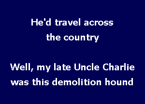 He'd travel across

the country

Well, my late Uncle Charlie
was this demolition hound