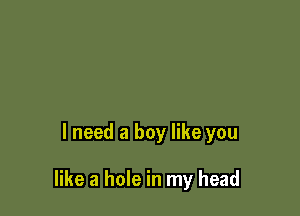 I need a boy like you

like a hole in my head