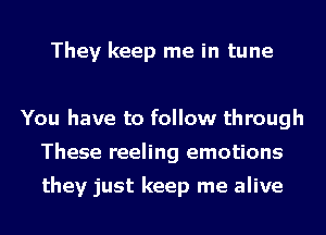 They keep me in tune

You have to follow through
These reeling emotions

they just keep me alive