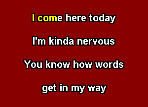 I come here today

I'm kinda nervous
You know how words

get in my way