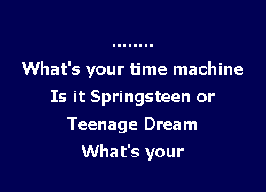 What's your time machine

Is it Springsteen or
Teenage Dream
What's your