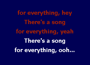 There's a song

for everything, ooh...