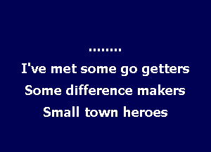 I've met some go getters
Some difference makers
Small town heroes

g